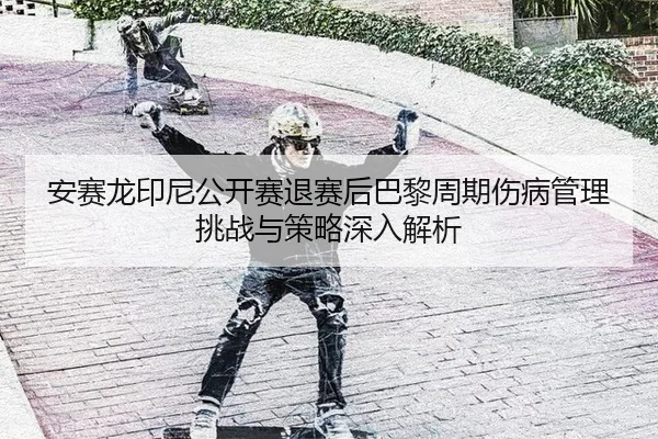 安赛龙印尼公开赛退赛后巴黎周期伤病管理挑战与策略深入解析