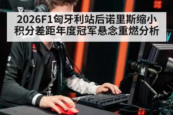 2026F1匈牙利站后诺里斯缩小积分差距年度冠军悬念重燃分析