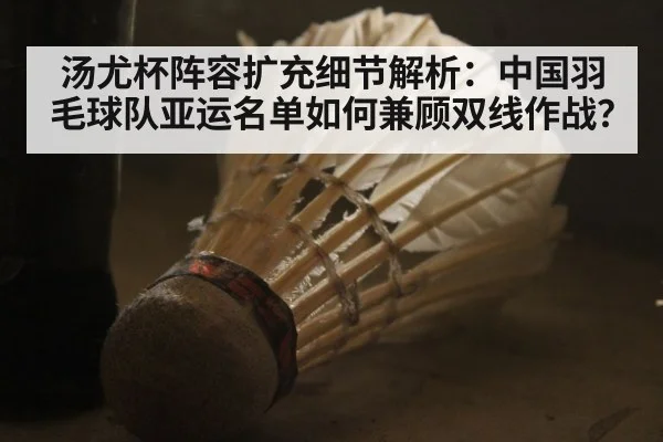 汤尤杯阵容扩充细节解析：中国羽毛球队亚运名单如何兼顾双线作战？