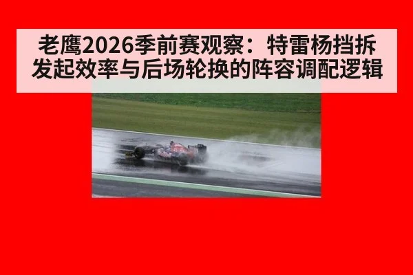 老鹰2026季前赛观察：特雷杨挡拆发起效率与后场轮换的阵容调配逻辑