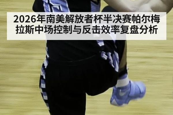 2026年南美解放者杯半决赛帕尔梅拉斯中场控制与反击效率复盘分析