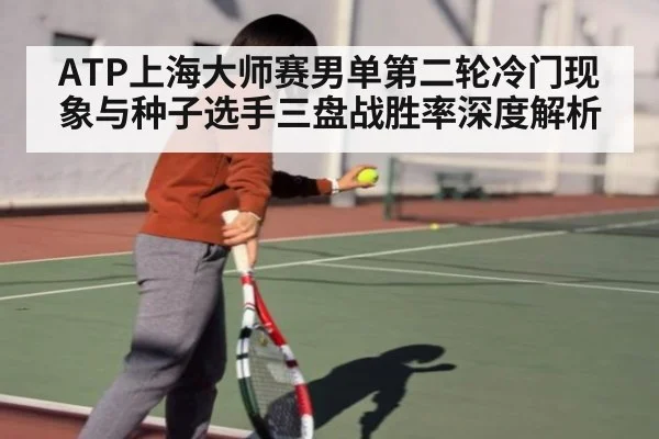 ATP上海大师赛男单第二轮冷门现象与种子选手三盘战胜率深度解析