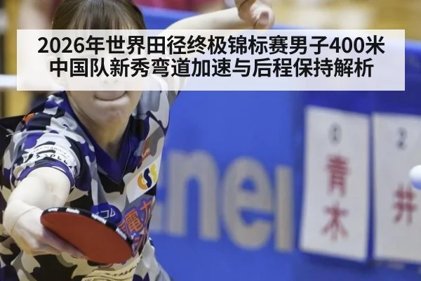 2026年世界田径终极锦标赛男子400米中国队新秀弯道加速与后程保持解析