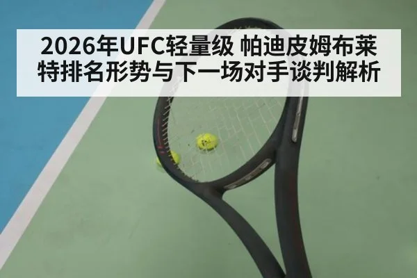 2026年UFC轻量级 帕迪皮姆布莱特排名形势与下一场对手谈判解析