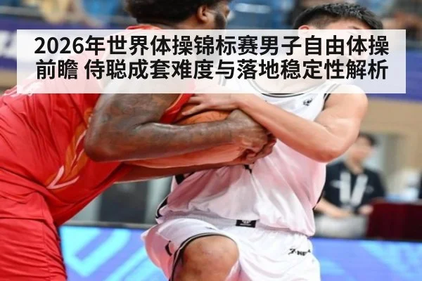 2026年世界体操锦标赛男子自由体操前瞻 侍聪成套难度与落地稳定性解析